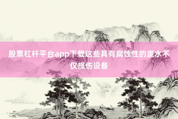 股票杠杆平台app下载这些具有腐蚀性的废水不仅损伤设备