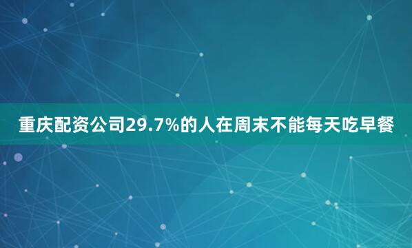 重庆配资公司29.7%的人在周末不能每天吃早餐