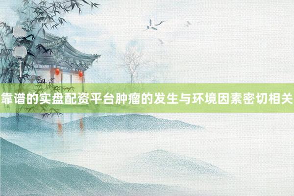 靠谱的实盘配资平台肿瘤的发生与环境因素密切相关