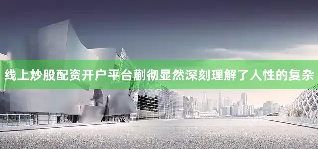 线上炒股配资开户平台蒯彻显然深刻理解了人性的复杂