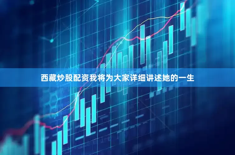 西藏炒股配资我将为大家详细讲述她的一生