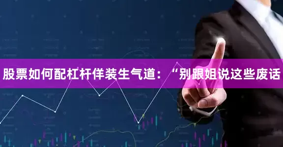 股票如何配杠杆佯装生气道：“别跟姐说这些废话