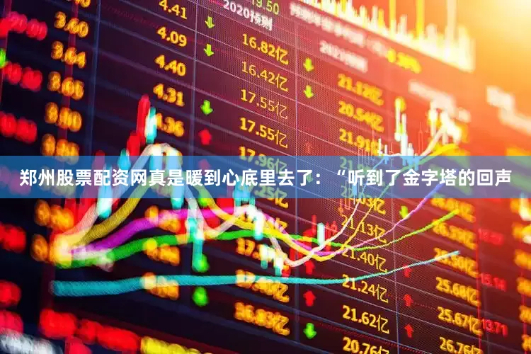 郑州股票配资网真是暖到心底里去了：“听到了金字塔的回声