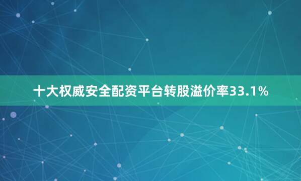 十大权威安全配资平台转股溢价率33.1%