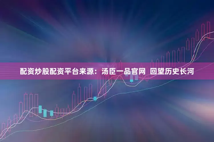 配资炒股配资平台来源：汤臣一品官网  回望历史长河