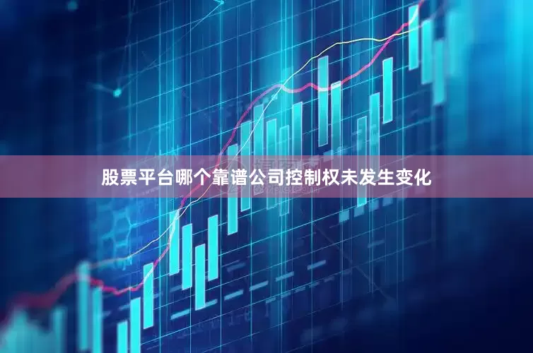 股票平台哪个靠谱公司控制权未发生变化