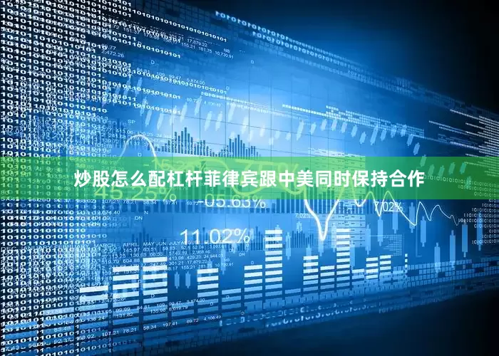 炒股怎么配杠杆菲律宾跟中美同时保持合作