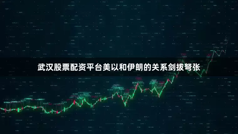 武汉股票配资平台美以和伊朗的关系剑拔弩张