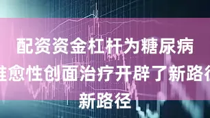 配资资金杠杆为糖尿病难愈性创面治疗开辟了新路径