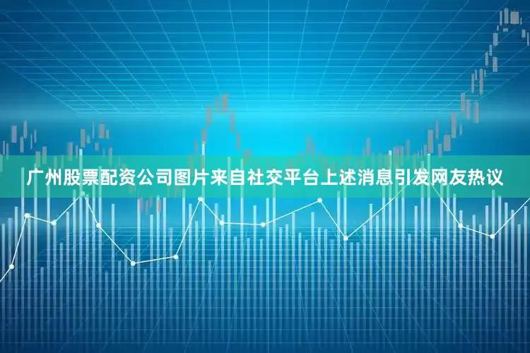 广州股票配资公司图片来自社交平台　　上述消息引发网友热议