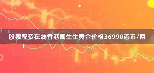 股票配资在线香港周生生黄金价格36990港币/两