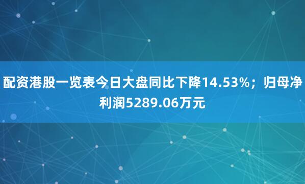 配资港股一览表今日大盘同比下降14.53%；归母净利润5289.06万元