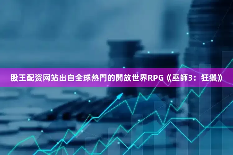 股王配资网站出自全球熱門的開放世界RPG《巫師3：狂獵》