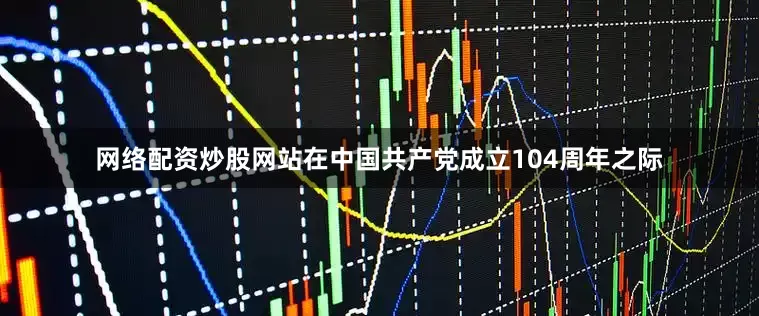 网络配资炒股网站在中国共产党成立104周年之际
