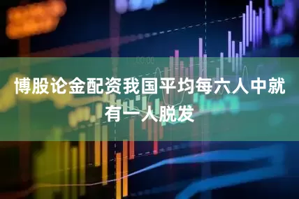 博股论金配资我国平均每六人中就有一人脱发