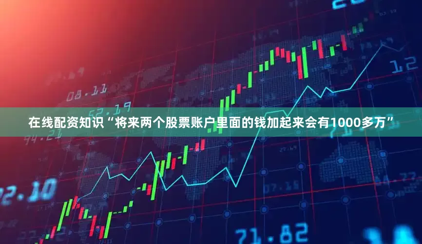 在线配资知识“将来两个股票账户里面的钱加起来会有1000多万”