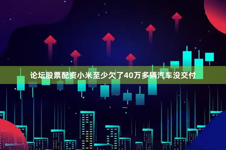 论坛股票配资小米至少欠了40万多辆汽车没交付