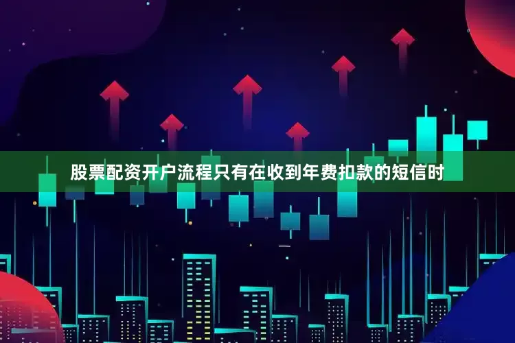 股票配资开户流程只有在收到年费扣款的短信时