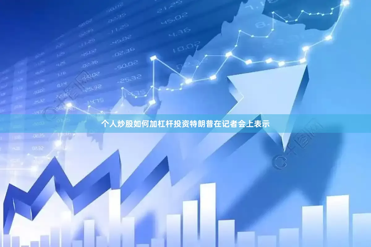 个人炒股如何加杠杆投资　　特朗普在记者会上表示