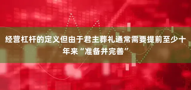 经营杠杆的定义但由于君主葬礼通常需要提前至少十年来“准备并完善”