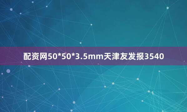 配资网50*50*3.5mm天津友发报3540