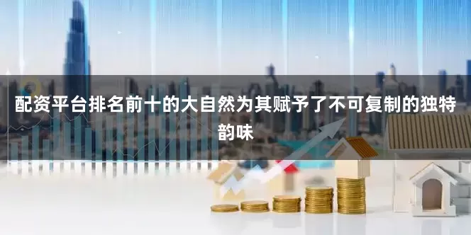 配资平台排名前十的大自然为其赋予了不可复制的独特韵味