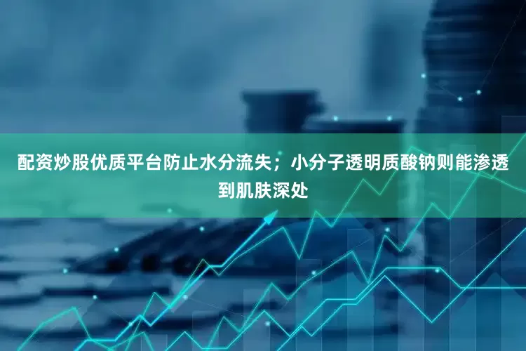 配资炒股优质平台防止水分流失；小分子透明质酸钠则能渗透到肌肤深处