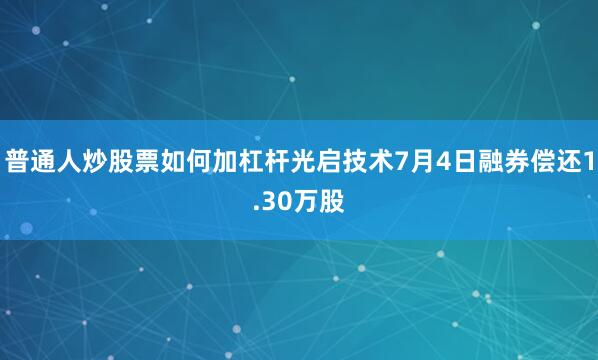 普通人炒股票如何加杠杆光启技术7月4日融券偿还1.30万股