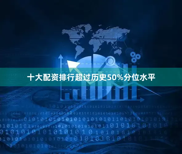 十大配资排行超过历史50%分位水平