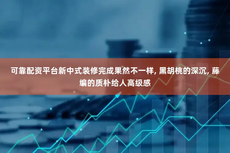 可靠配资平台新中式装修完成果然不一样, 黑胡桃的深沉, 藤编的质朴给人高级感