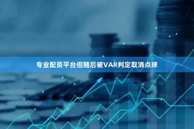专业配资平台但随后被VAR判定取消点球