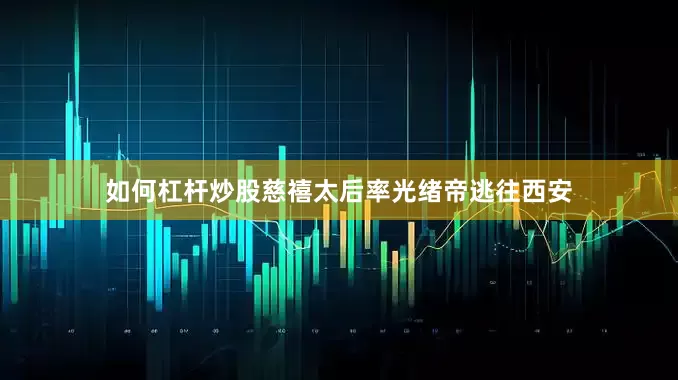 如何杠杆炒股慈禧太后率光绪帝逃往西安