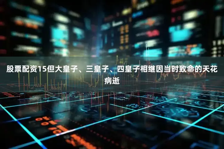 股票配资15但大皇子、三皇子、四皇子相继因当时致命的天花病逝