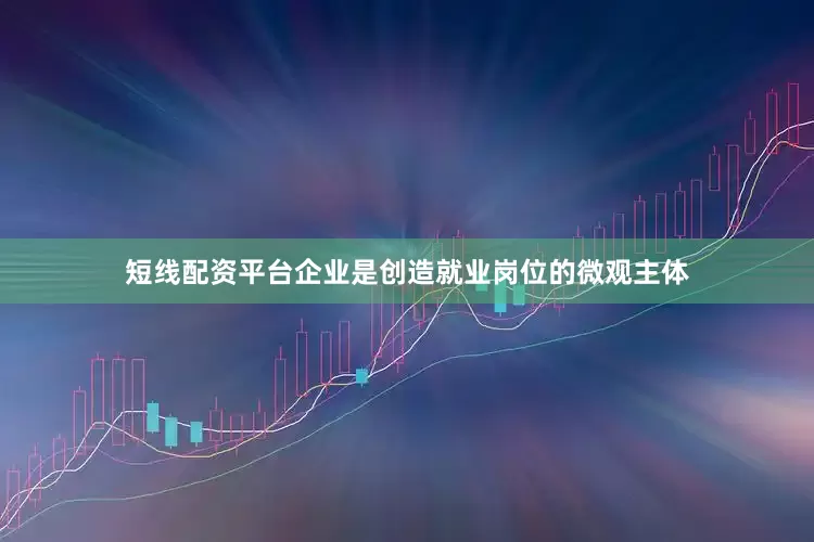 短线配资平台企业是创造就业岗位的微观主体