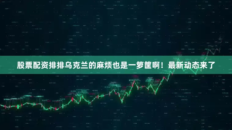 股票配资排排乌克兰的麻烦也是一箩筐啊！最新动态来了