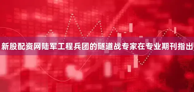 新股配资网陆军工程兵团的隧道战专家在专业期刊指出