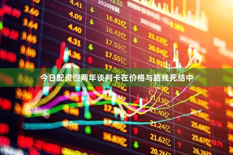 今日配资但两年谈判卡在价格与路线死结中