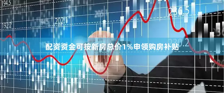 配资资金可按新房总价1%申领购房补贴
