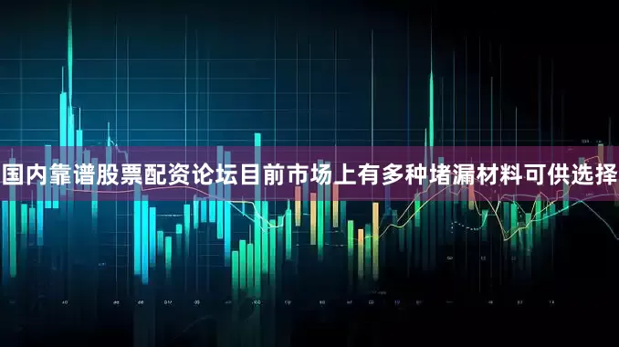 国内靠谱股票配资论坛目前市场上有多种堵漏材料可供选择