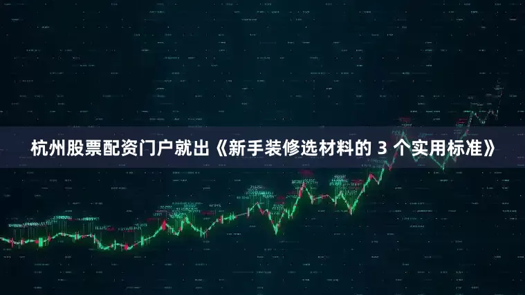 杭州股票配资门户就出《新手装修选材料的 3 个实用标准》