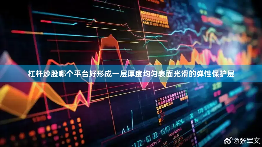 杠杆炒股哪个平台好形成一层厚度均匀表面光滑的弹性保护层