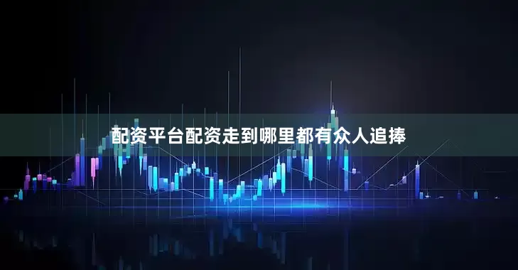 配资平台配资走到哪里都有众人追捧