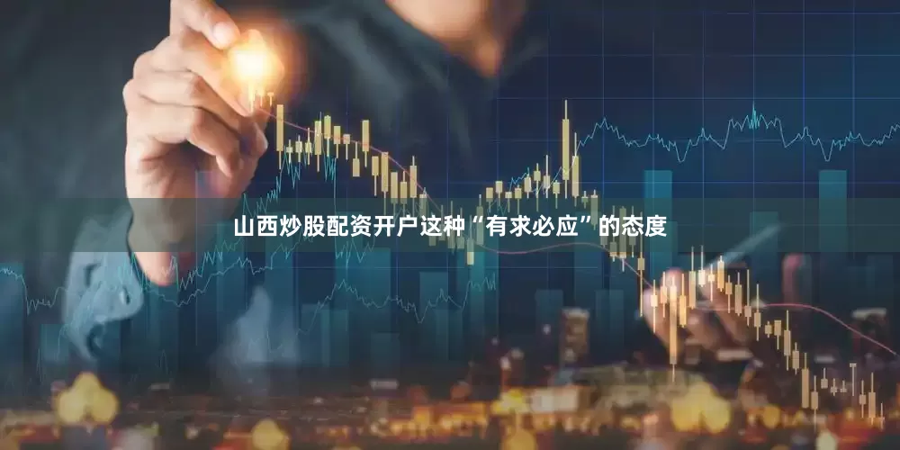 山西炒股配资开户这种“有求必应”的态度