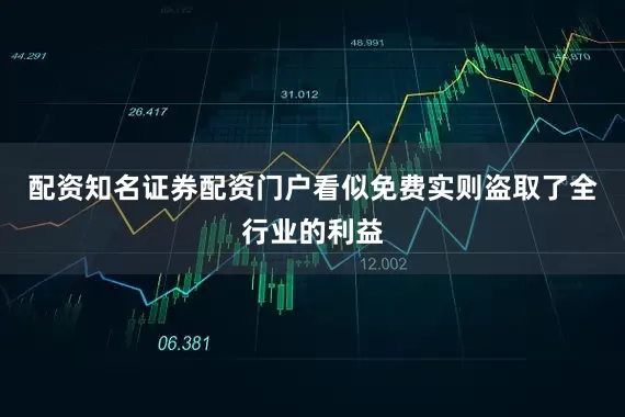 配资知名证券配资门户看似免费实则盗取了全行业的利益