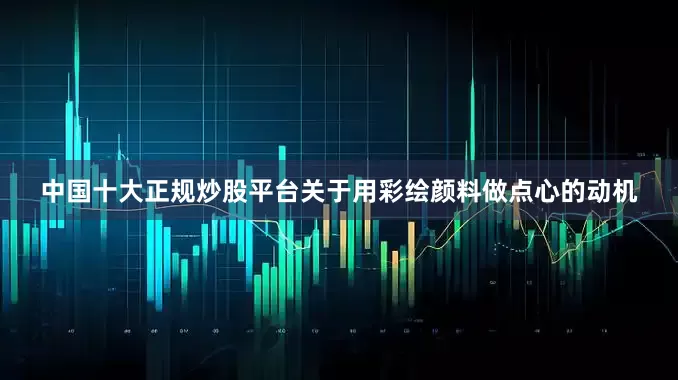 中国十大正规炒股平台关于用彩绘颜料做点心的动机