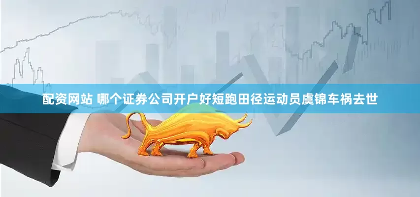 配资网站 哪个证券公司开户好短跑田径运动员虞锦车祸去世