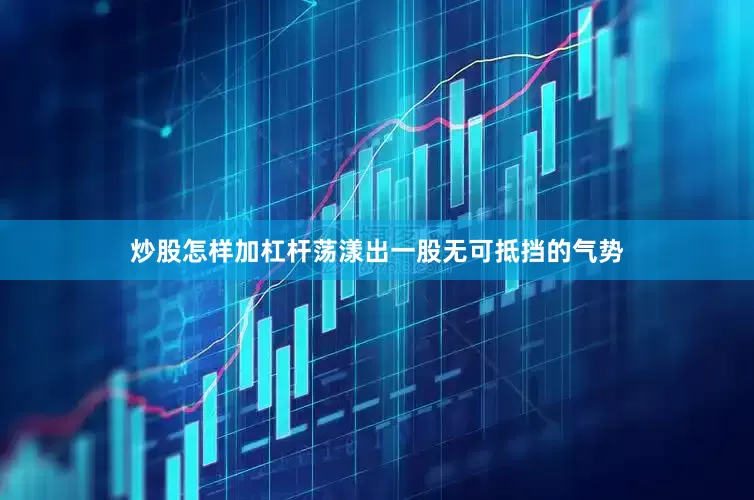 炒股怎样加杠杆荡漾出一股无可抵挡的气势