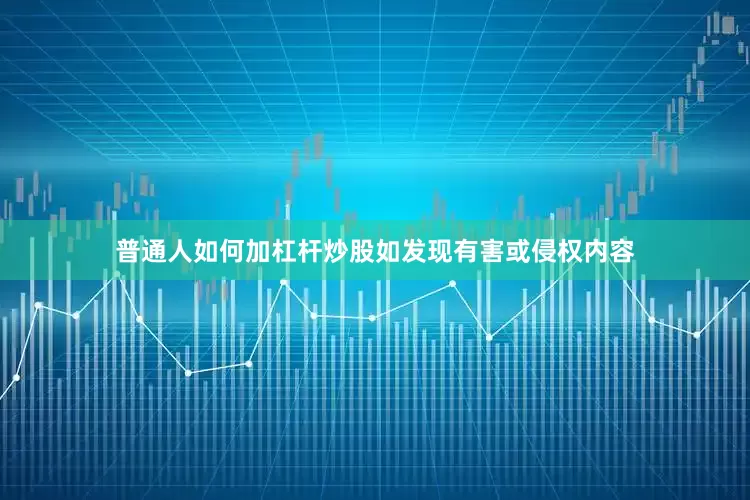 普通人如何加杠杆炒股如发现有害或侵权内容