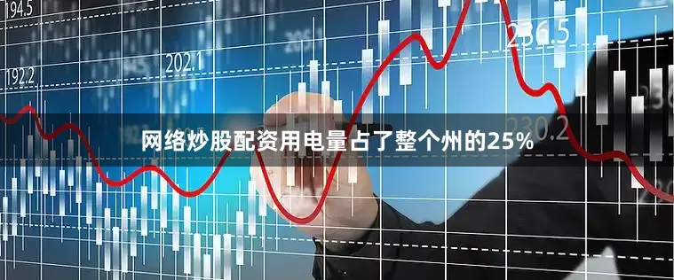 网络炒股配资用电量占了整个州的25%