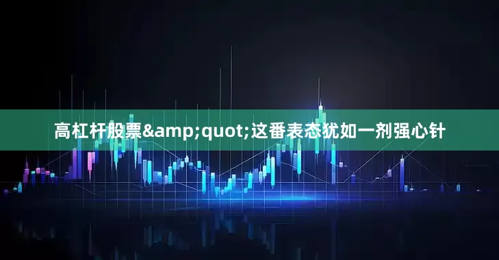高杠杆股票&quot;这番表态犹如一剂强心针
